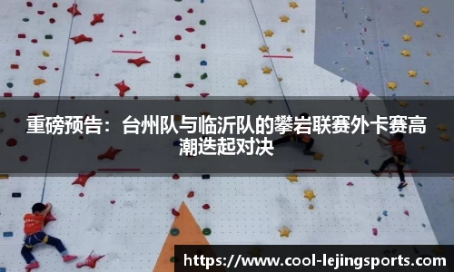 重磅预告：台州队与临沂队的攀岩联赛外卡赛高潮迭起对决